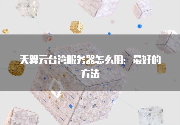 天翼云台湾服务器怎么用:最好的方法