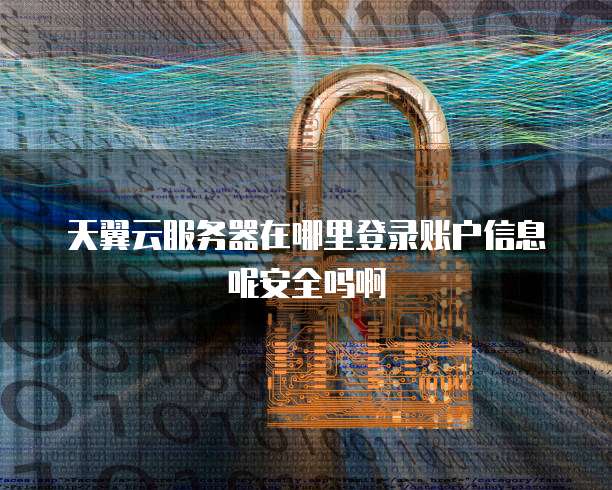 天翼云服务器在哪里登录账户信息呢安全吗啊