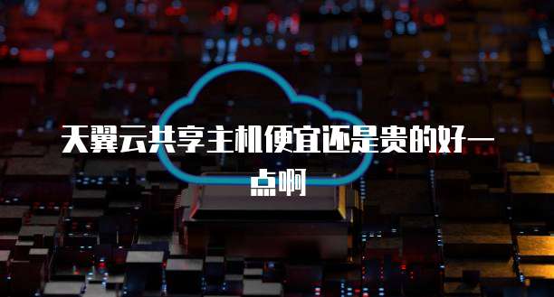 天翼云共享主机便宜还是贵的好一点啊