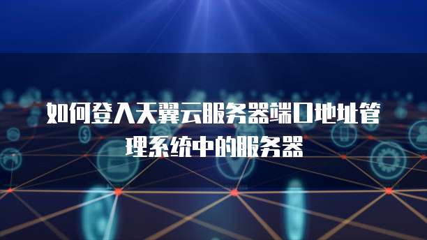 如何登入天翼云服务器端口地址管理系统中的服务器