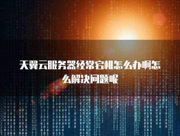 天翼云服务器经常宕机怎么办啊怎么解决问题呢