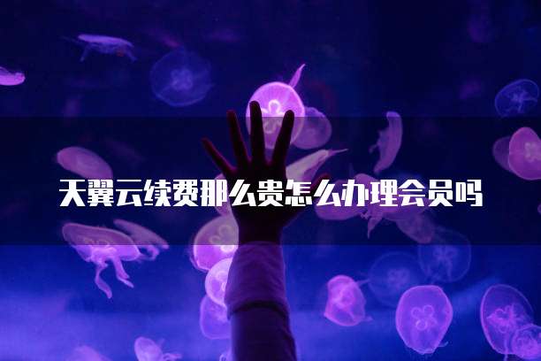 天翼云续费那么贵怎么办理会员吗
