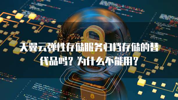天翼云弹性存储服务归档存储的替代品吗?为什么不能用?