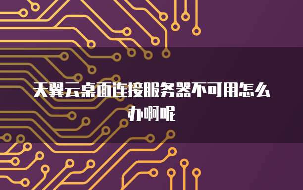天翼云桌面连接服务器不可用怎么办啊呢