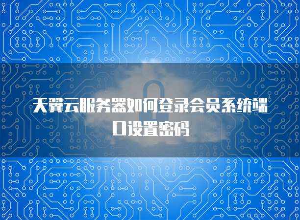 天翼云服务器如何登录会员系统端口设置密码