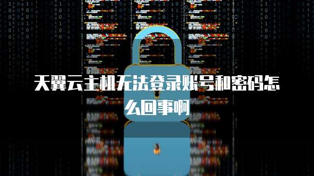 天翼云主机无法登录账号和密码怎么回事啊