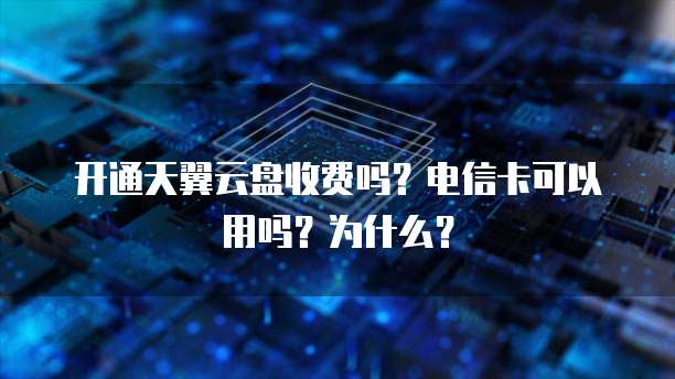 开通天翼云盘收费吗？电信卡可以用吗？为什么？
