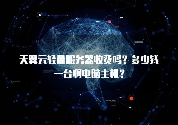 天翼云轻量服务器收费吗?多少钱一台啊电脑主机?