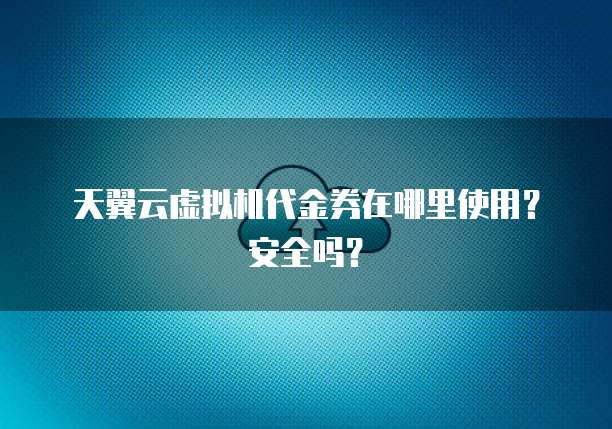 天翼云虚拟机代金券在哪里使用?安全吗?