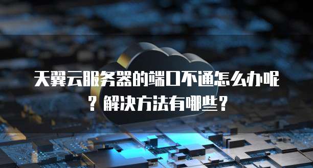 天翼云服务器的端口不通怎么办呢？解决方法有哪些？