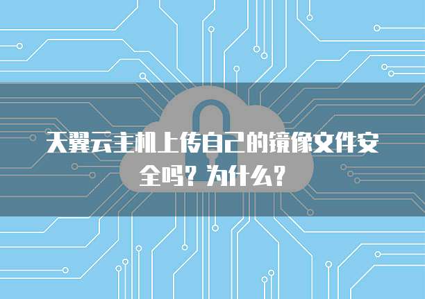 天翼云主机上传自己的镜像文件安全吗?为什么?