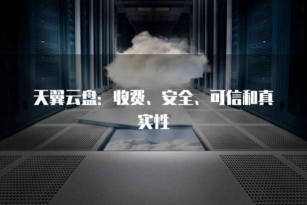 天翼云盘:收费、安全、可信和真实性