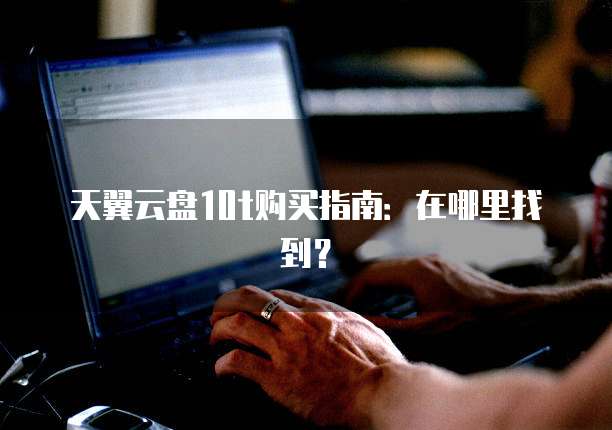 天翼云盘10t购买指南:在哪里找到?