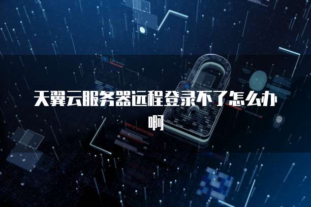 天翼云服务器远程登录不了怎么办啊