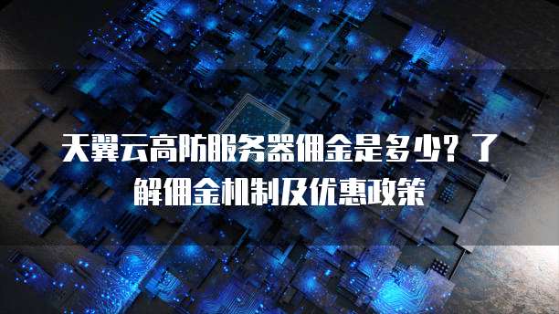 天翼云高防服务器佣金是多少?了解佣金机制及优惠政策
