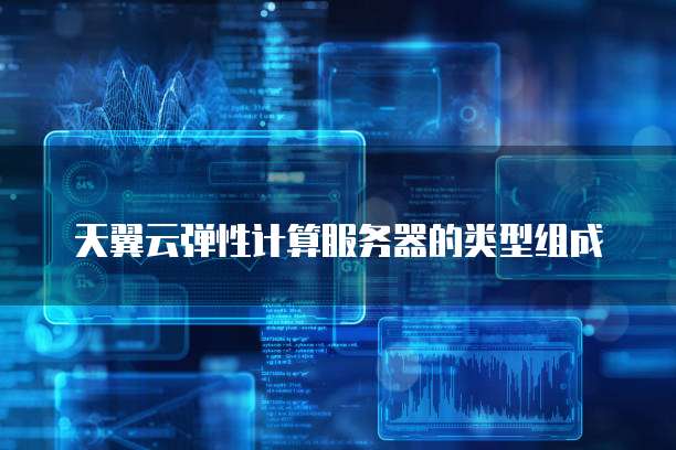 天翼云弹性计算服务器的类型组成