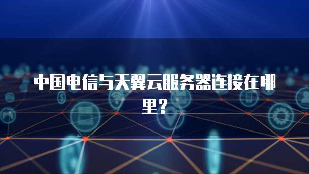 中国电信与天翼云服务器连接在哪里?