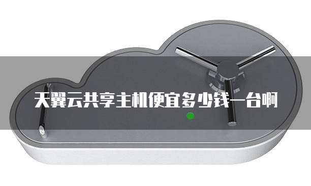 天翼云共享主机便宜多少钱一台啊