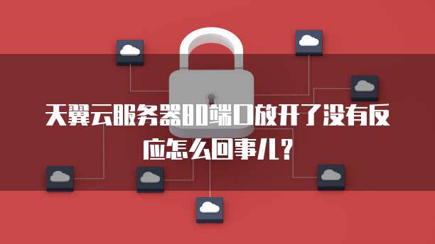 天翼云服务器80端口放开了没有反应怎么回事儿?