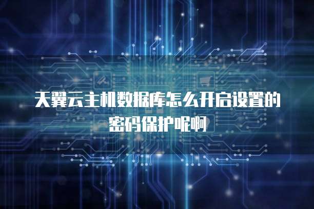 天翼云主机数据库怎么开启设置的密码保护呢啊