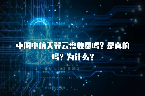 中国电信天翼云盘收费吗?是真的吗?为什么?