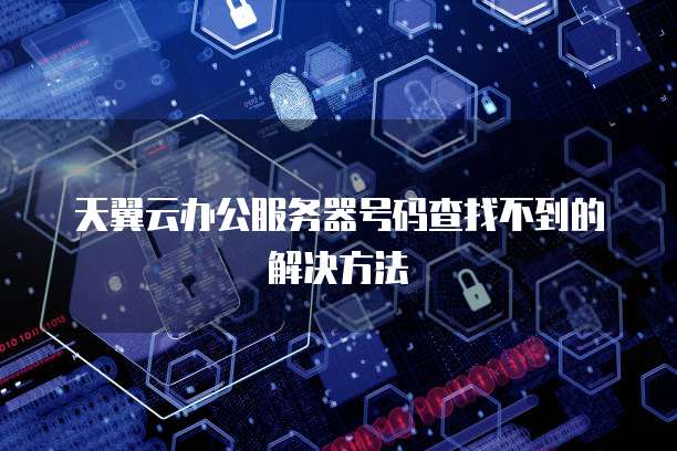 天翼云办公服务器号码查找不到的解决方法