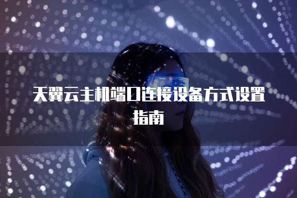 天翼云主机端口连接设备方式设置指南