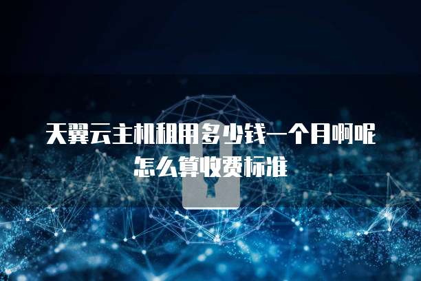 天翼云主机租用多少钱一个月啊呢怎么算收费标准