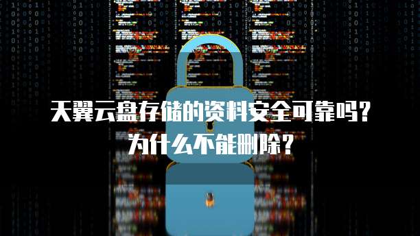 天翼云盘存储的资料安全可靠吗?为什么不能删除?