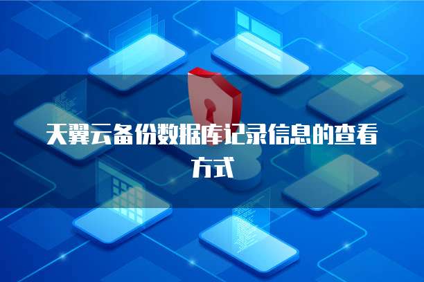 天翼云备份数据库记录信息的查看方式