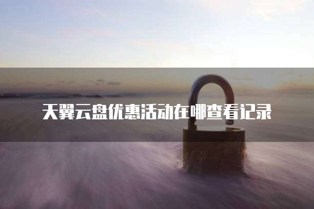 天翼云盘优惠活动在哪查看记录
