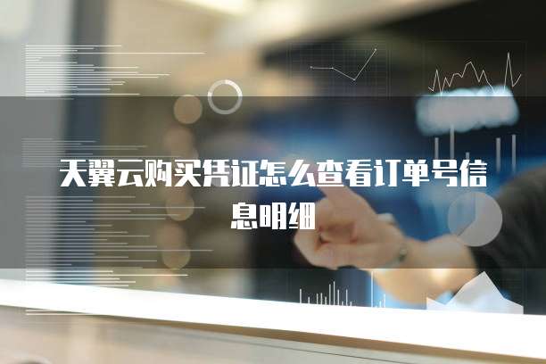 天翼云购买凭证怎么查看订单号信息明细