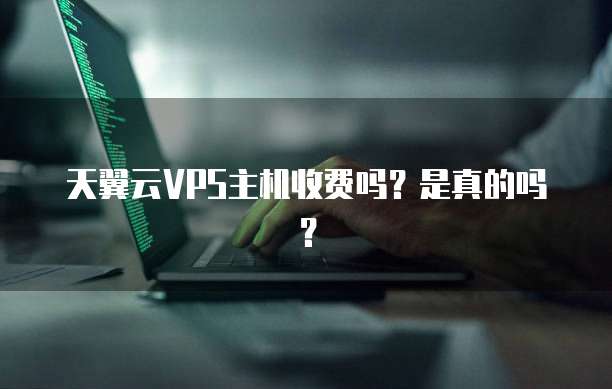 天翼云VPS主机收费吗？是真的吗？
