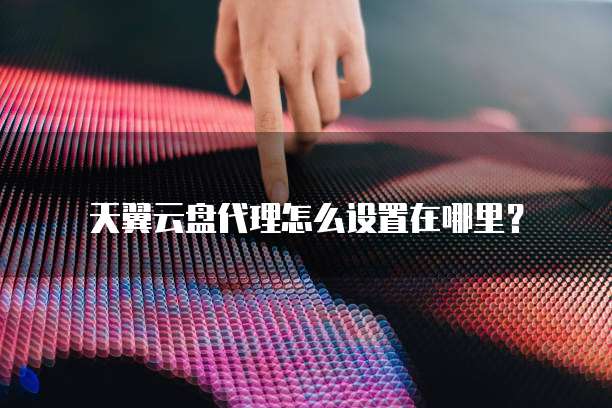 天翼云盘代理怎么设置在哪里？