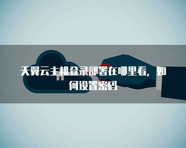 天翼云主机登录部署在哪里看,如何设置密码