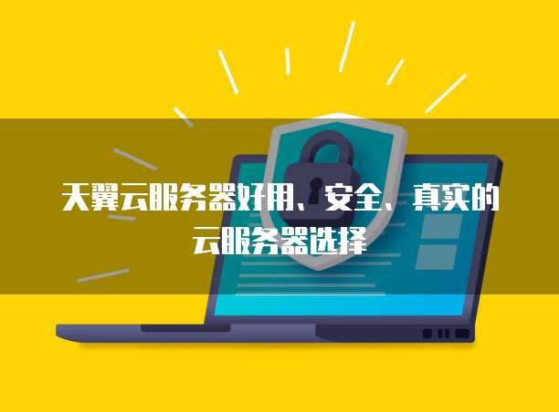 天翼云服务器好用、安全、真实的云服务器选择