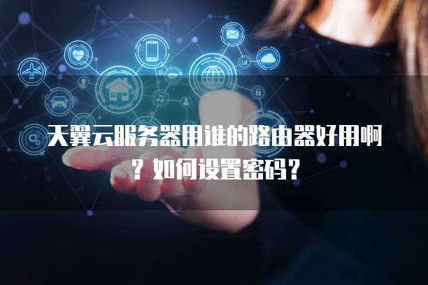 天翼云服务器用谁的路由器好用啊？如何设置密码？