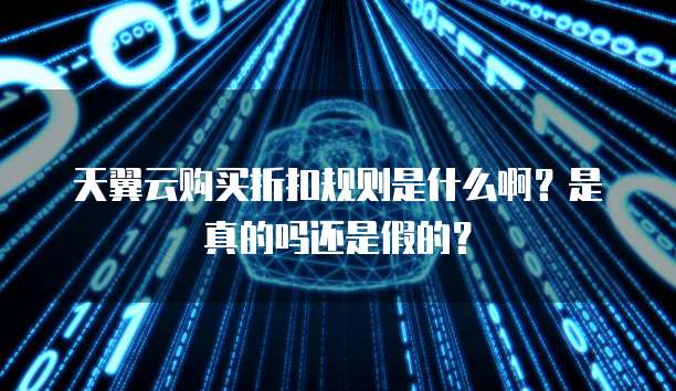 天翼云购买折扣规则是什么啊?是真的吗还是假的?