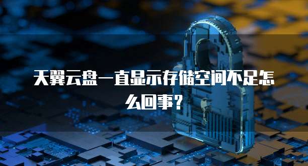天翼云盘一直显示存储空间不足怎么回事？
