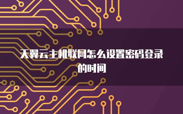 天翼云主机联网怎么设置密码登录的时间