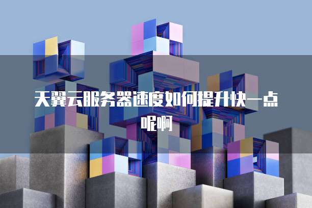 天翼云服务器速度如何提升快一点呢啊