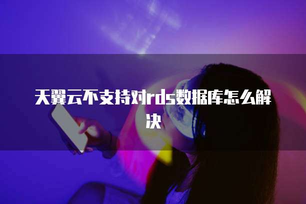 天翼云不支持对rds数据库怎么解决