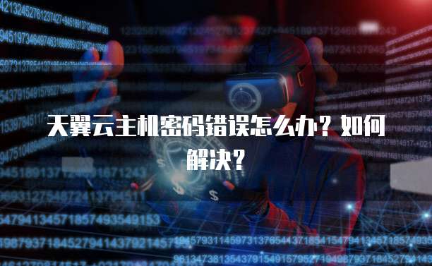 天翼云主机密码错误怎么办?如何解决?