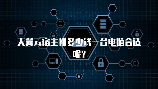 天翼云宿主机多少钱一台电脑合适呢?