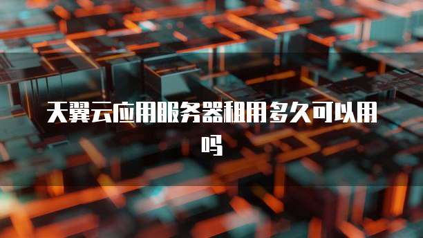 天翼云应用服务器租用多久可以用吗