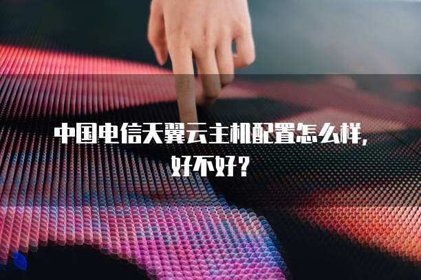 中国电信天翼云主机配置怎么样,好不好?