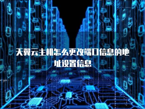 天翼云主机怎么更改端口信息的地址设置信息