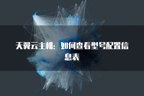 天翼云主机:如何查看型号配置信息表