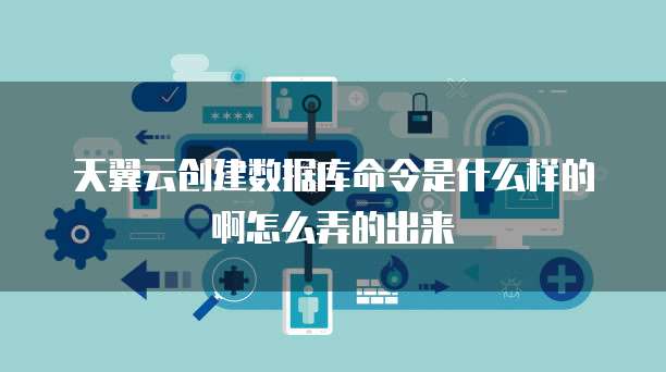 天翼云创建数据库命令是什么样的啊怎么弄的出来