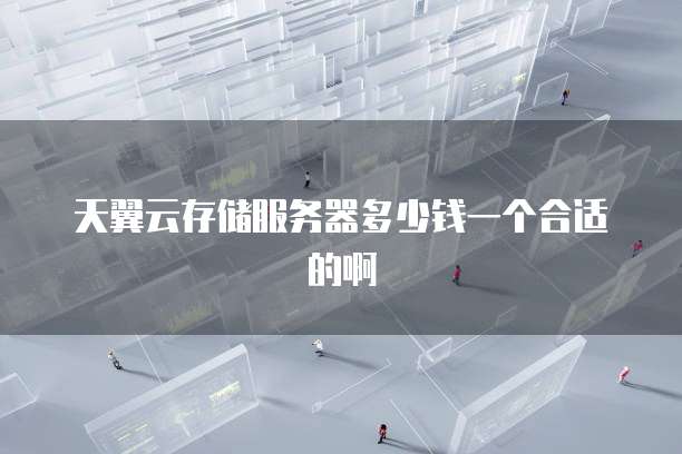 天翼云存储服务器多少钱一个合适的啊